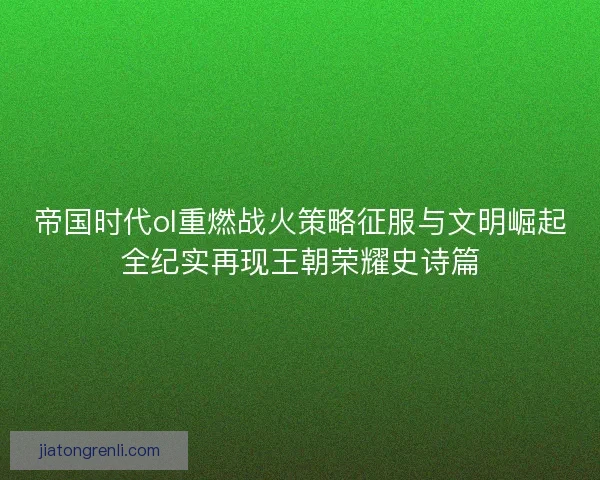 帝国时代ol重燃战火策略征服与文明崛起全纪实再现王朝荣耀史诗篇
